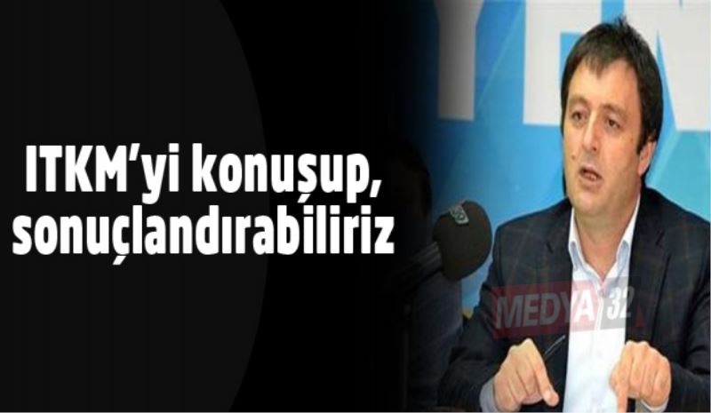 ITKM’yi konuşup, sonuçlandırabiliriz 
