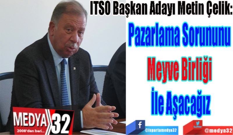 ITSO Başkan Adayı Metin Çelik:
Pazarlama Sorununu 
Meyve Birliği 
İle Aşacağız
