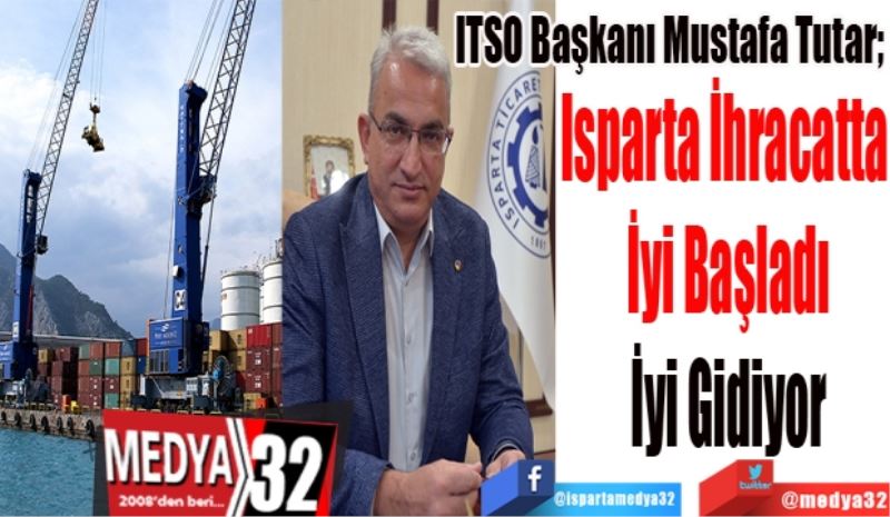 ITSO Başkanı Mustafa Tutar; 
Isparta İhracatta 
İyi Başladı
İyi Gidiyor
