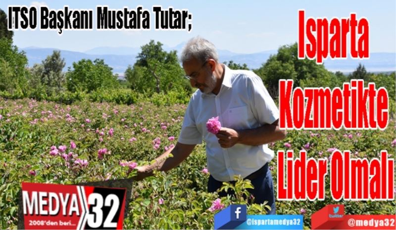 ITSO Başkanı Mustafa Tutar; 
Isparta 
Kozmetikte 
Lider Olmalı 
