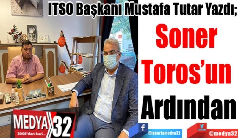 ITSO Başkanı Mustafa Tutar Yazdı;
Soner 
Toros’un 
Ardından

