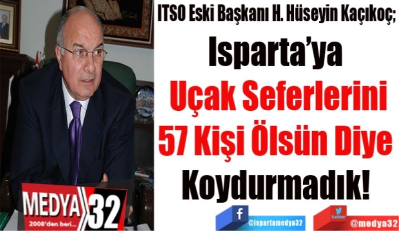 ITSO Eski Başkanı H. Hüseyin Kaçıkoç; 
Isparta’ya 
Uçak Seferlerini
57 Kişi Ölsün Diye 
Koydurmadık! 
