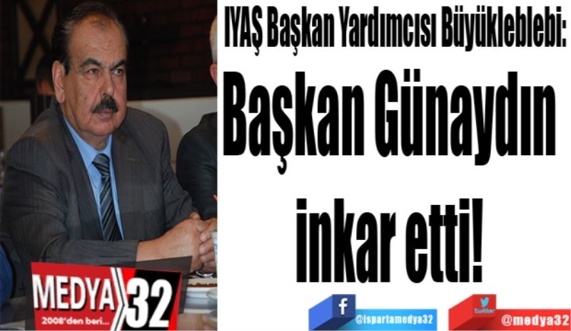 IYAŞ Başkan Yardımcısı Büyükleblebi: 
Başkan 
Günaydın 
İnkar 
Etti! 
