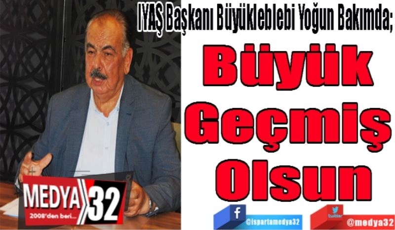 IYAŞ Başkanı Büyükleblebi Yoğun Bakımda; 
Büyük 
Geçmiş 
Olsun 
