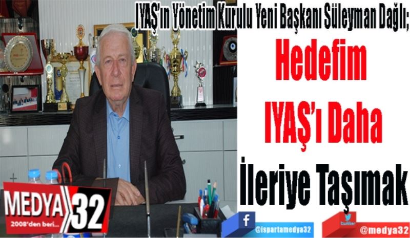 IYAŞ’ın Yönetim Kurulu Yeni Başkanı Süleyman Dağlı; 
Hedefim 
IYAŞ’ı Daha
İleriye Taşımak 
