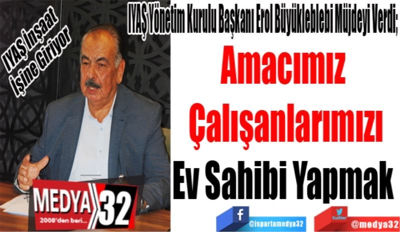 IYAŞ İnşaat İşine Giriyor
IYAŞ Yönetim Kurulu Başkanı Erol Büyükleblebi Müjdeyi Verdi; 
Amacımız 
Çalışanlarımızı
Ev Sahibi Yapmak 
