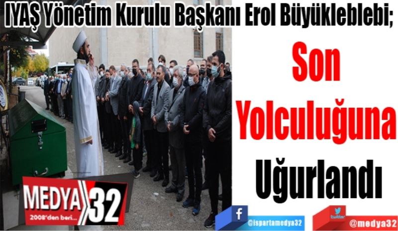 IYAŞ Yönetim Kurulu Başkanı Erol Büyükleblebi; 
Son 
Yolculuğuna 
Uğurlandı
