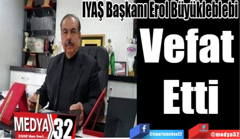 IYAŞ Yönetim Kurulu Başkanı Erol Büyükleblebi; 
Vefat 
Etti 
