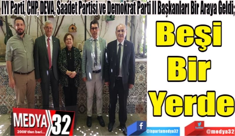 İYİ Parti, CHP, DEVA, Saadet Partisi ve Demokrat Parti İl Başkanları Bir Araya Geldi; 
Beşi Bir Yerde
