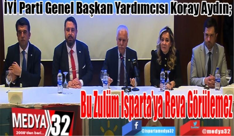 İyi Parti Genel Başkan Yardımcısı Koray Aydın; 
Bu Zulüm 
Isparta’ya Reva 
Görülemez
