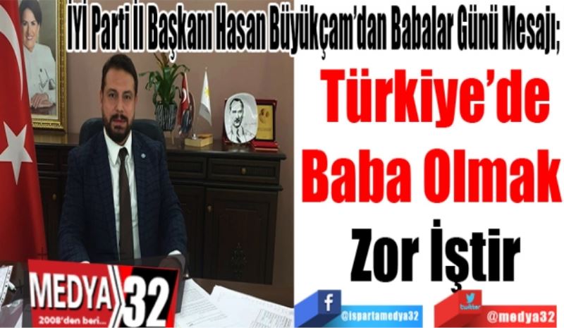 İYİ Parti İl Başkanı Hasan Büyükçam’dan Babalar Günü Mesajı; 
Türkiye’de
Baba Olmak 
Zor İştir 
