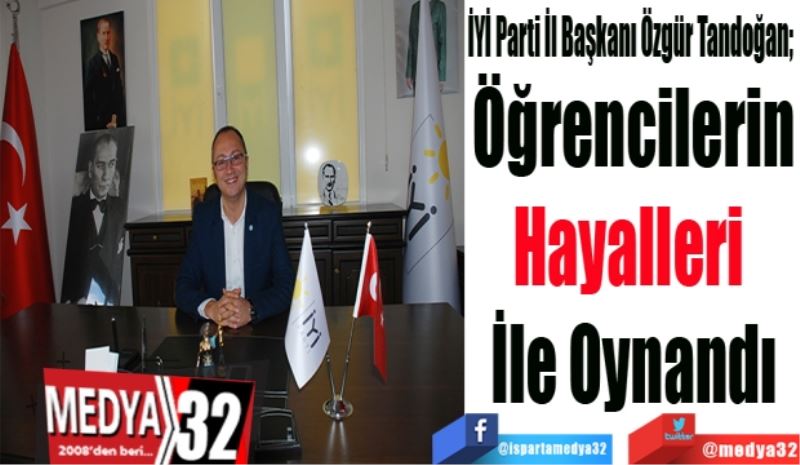 İYİ Parti İl Başkanı Özgür Tandoğan; 
Öğrencilerin
Hayalleri 
İle Oynandı
