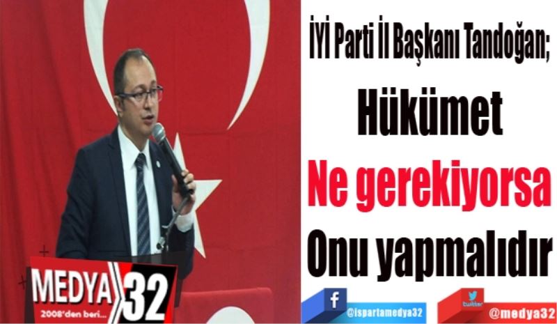 İYİ Parti İl Başkanı Tandoğan; 
Hükümet
Ne gerekiyorsa
Onu yapmalıdır
