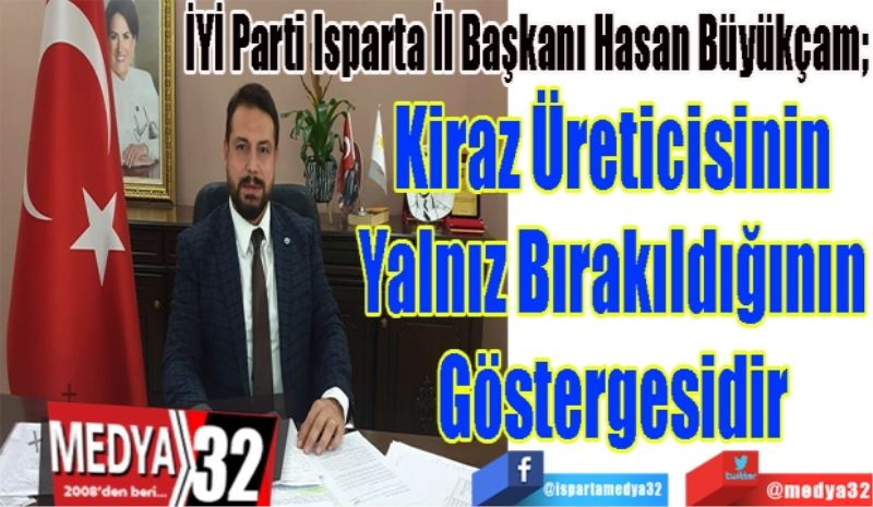 İYİ Parti Isparta İl Başkanı Hasan Büyükçam; 
Kiraz Üreticisinin
Yalnız Bırakıldığının
Göstergesidir  
