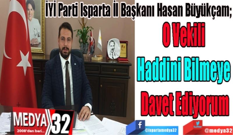 İYİ Parti Isparta İl Başkanı Hasan Büyükçam; 
O Vekili 
Haddini Bilmeye 
Davet Ediyorum
