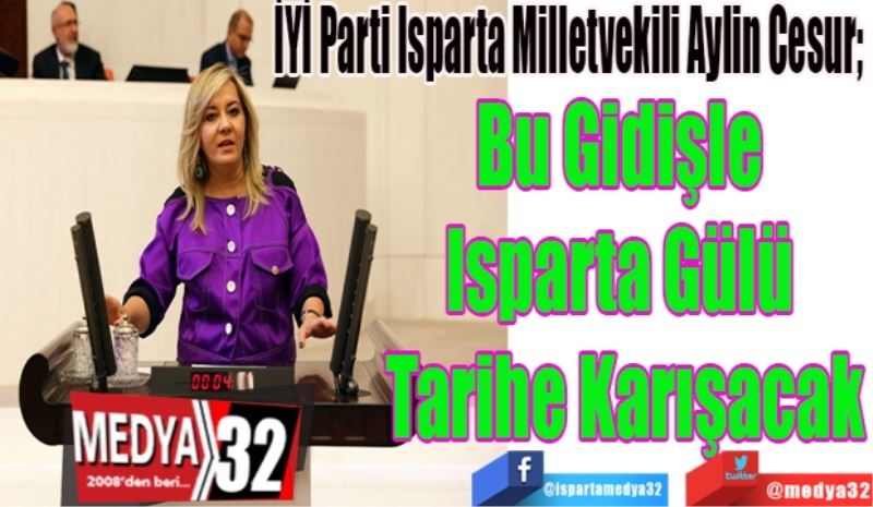 İYİ Parti Isparta Milletvekili Aylin Cesur; 
Bu Gidişle 
Isparta Gülü 
Tarihe Karışacak
