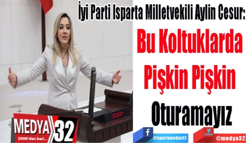 İyi Parti Isparta Milletvekili Aylin Cesur:
Bu Koltuklarda 
Pişkin Pişkin 
Oturamayız 
