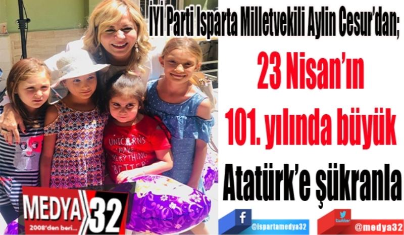 İYİ Parti Isparta Milletvekili Aylin Cesur’dan; 
23 Nisan’ın 
101. yılında büyük 
Atatürk’e şükranla
