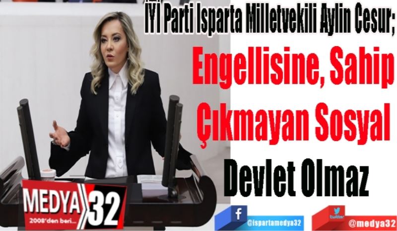 İYİ Parti Isparta Milletvekili Aylin Cesur; 
Engellisine, Sahip 
Çıkmayan Sosyal 
Devlet Olmaz
