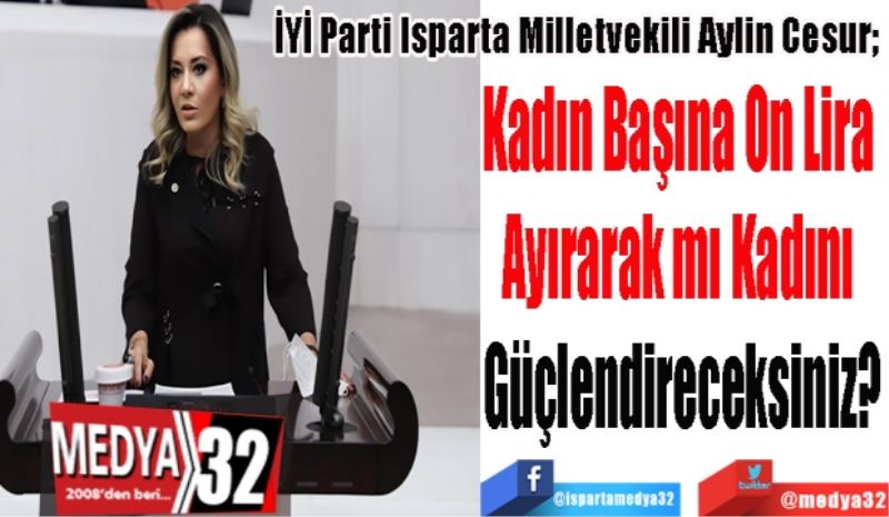 İYİ Parti Isparta Milletvekili Aylin Cesur; 
Kadın Başına On Lira 
Ayırarak mı Kadını 
Güçlendireceksiniz
