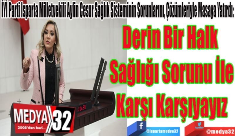 İYİ Parti Isparta Milletvekili Aylin Cesur Sağlık Sisteminin Sorunlarını, Çözümleriyle Masaya Yatırdı: 
Derin Bir Halk 
Sağlığı Sorunu İle
Karşı Karşıyayız
