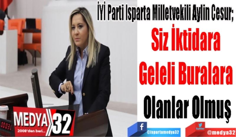 İYİ Parti Isparta Milletvekili Aylin Cesur; 
Siz İktidara 
Geleli Buralara 
Olanlar Olmuş
