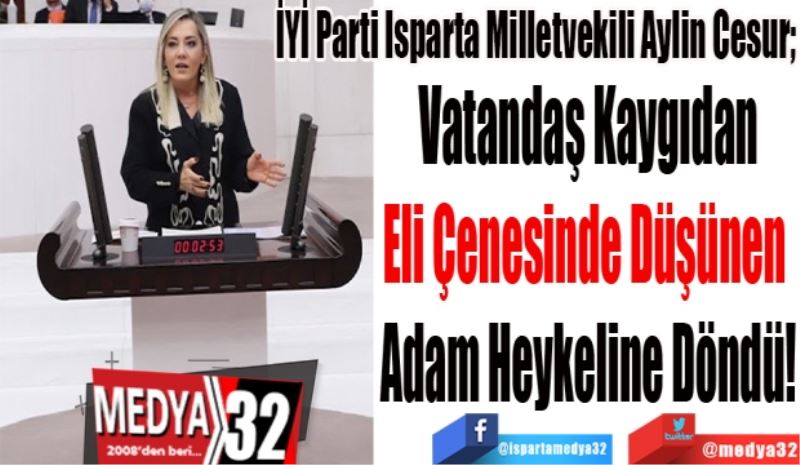 İYİ Parti Isparta Milletvekili Aylin Cesur; 
Vatandaş Kaygıdan
Eli Çenesinde Düşünen 
Adam Heykeline Döndü!
