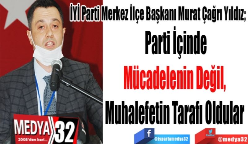 İYİ Parti Merkez İlçe Başkanı Murat Çağrı Yıldız; 
Parti İçinde
Mücadelenin Değil, 
Muhalefetin Tarafı Oldular 
