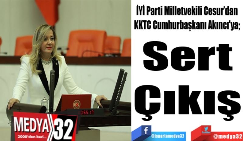 İYİ Parti Milletvekili Cesur’dan 
KKTC Cumhurbaşkanı Akıncı’ya; 
Sert 
Çıkış 
