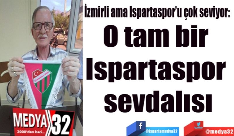 İzmirli ama Ispartaspor’u çok seviyor: 
O tam bir 
Ispartaspor 
sevdalısı
