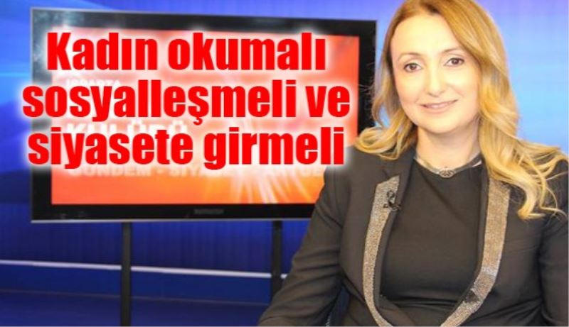 Kadın okumalı, sosyalleşmeli ve siyasete girmeli