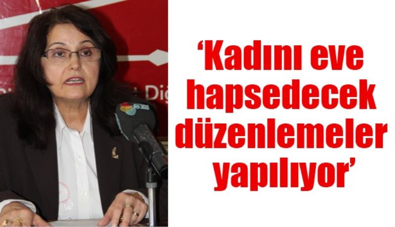 ‘Kadını eve hapsedecek düzenlemeler yapılıyor