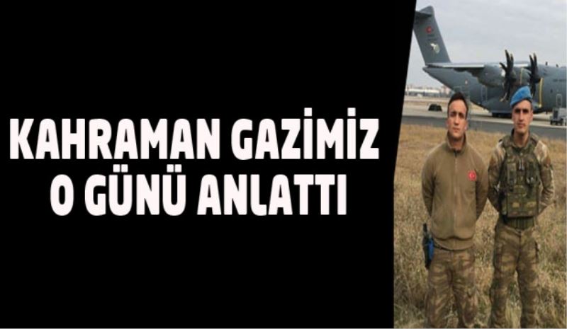 KAHRAMAN GAZİMİZ O GÜNÜ ANLATTI