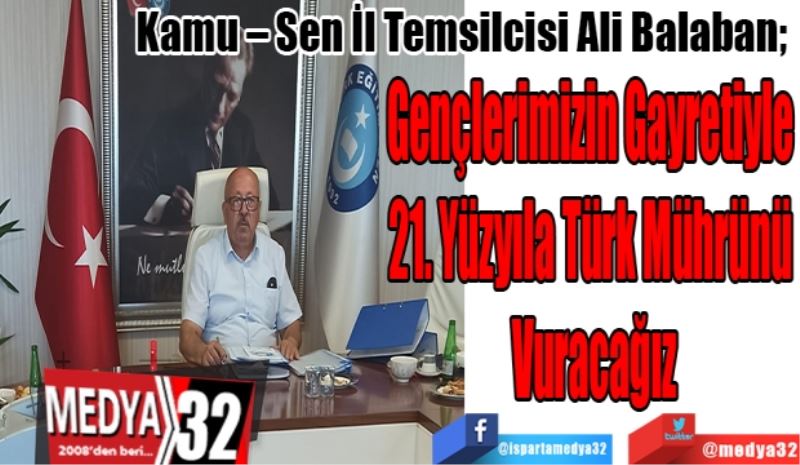 Kamu – Sen İl Temsilcisi Ali Balaban; 
Gençlerimizin Gayretiyle 
21. Yüzyıla Türk Mührünü 
Vuracağız 
