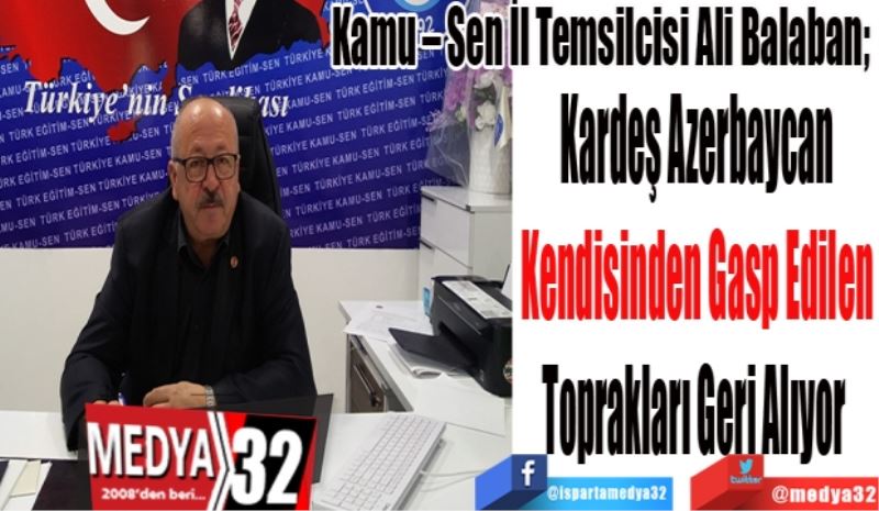 Kamu – Sen İl Temsilcisi Ali Balaban; 
Kardeş Azerbaycan
Gasp Edilen Edilen
Toprakları Geri Alıyor 
