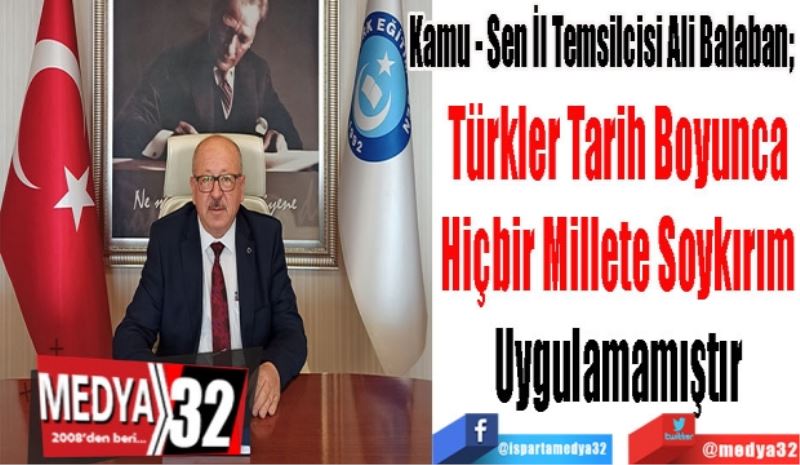 Kamu - Sen İl Temsilcisi Ali Balaban; 
Türkler Tarih Boyunca 
Hiçbir Millete Soykırım 
Uygulamamıştır 
