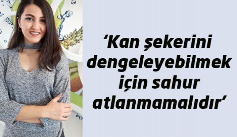 ‘Kan şekerini dengeleyebilmek  için sahur atlanmamalıdır’