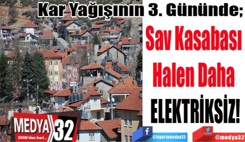 Kar Yağışının 3. Gününde; 
Sav Kasabası 
Halen Daha 
ELEKTRİKSİZ! 
