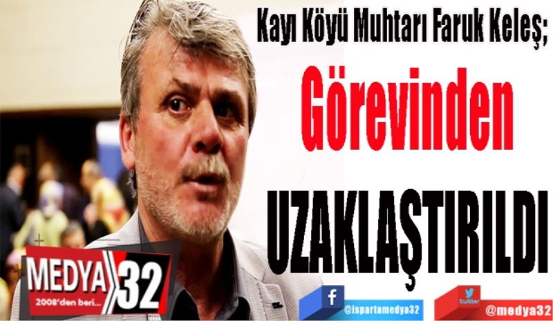 Kayı Köyü Muhtarı Faruk Keleş; 
Görevinden 
UZAKLAŞTIRILDI 
