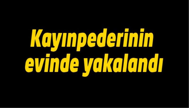 Kayınpederinin evinde yakalandı