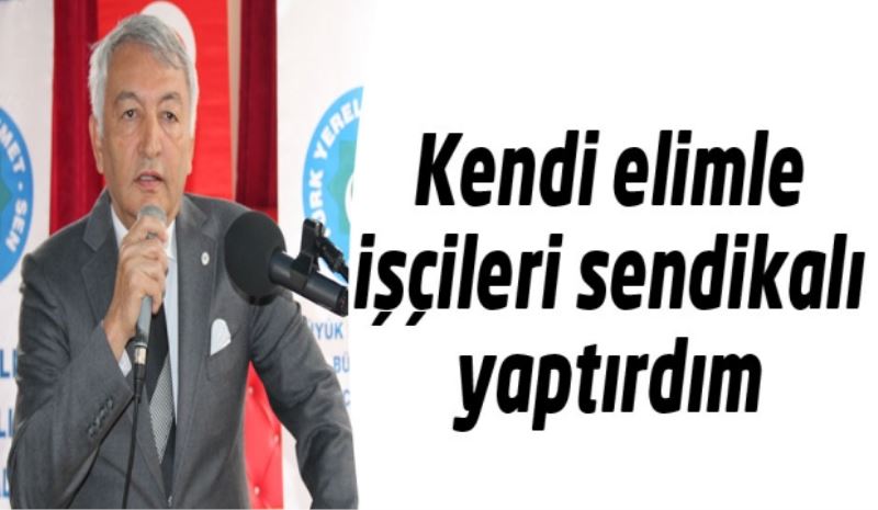 Kendi elimle işçileri sendikalı yaptırdım 