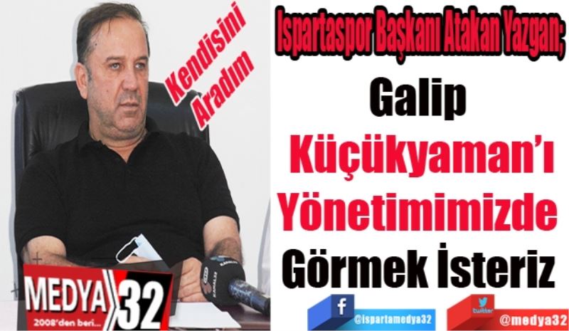 Kendisini Aradım 
Ispartaspor Başkanı Atakan Yazgan; 
Galip 
Küçükyaman’ı
Yönetimimizde 
Görmek İsteriz 
