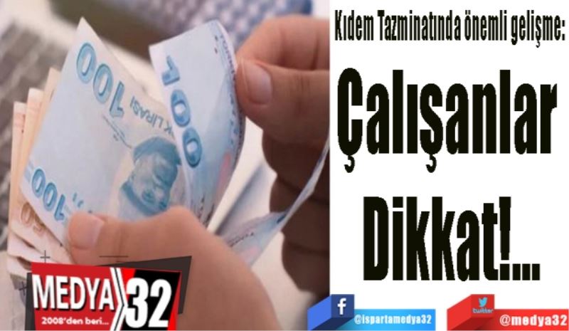 Kıdem Tazminatında önemli gelişme: 
Çalışanlar 
Dikkat!...
