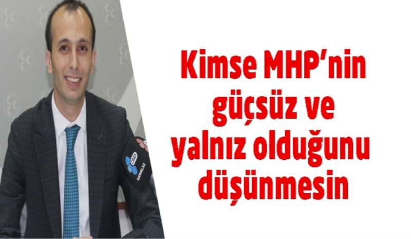 Kimse MHP’nin güçsüz ve yalnız olduğunu düşünmesin