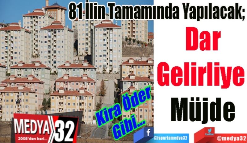 Kira Öder
Gibi…
81 İlin Tamamında Yapılacak; 
Dar
Gelirliye 
Müjde
