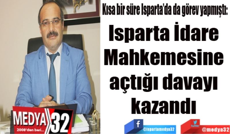 Kısa bir süre Isparta’da da görev yapmıştı: 
Isparta İdare 
Mahkemesine 
açtığı davayı 
kazandı 
