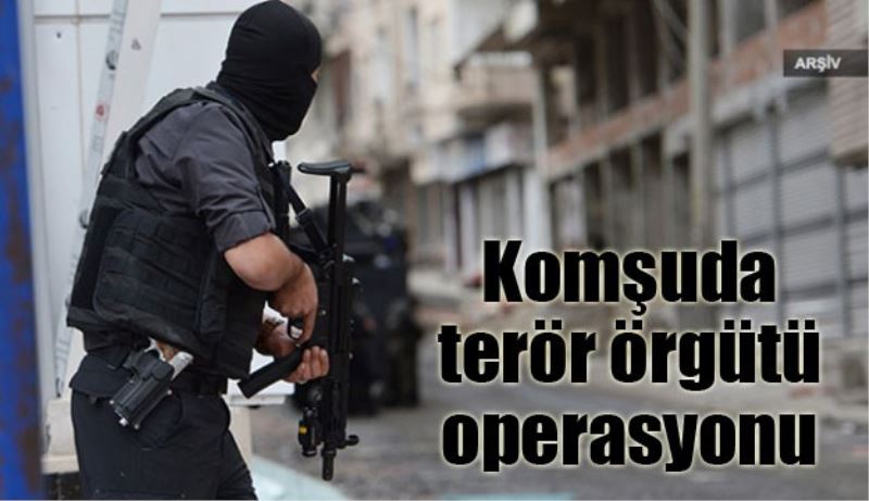 Komşuda terör örgütü operasyonu 