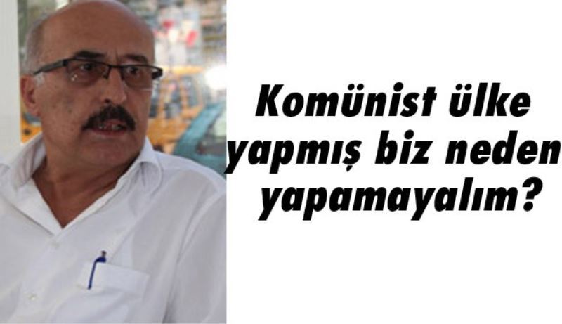 Komünist ülke yapmış biz neden yapamayalım?