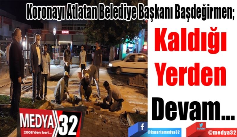 Koronayı Atlatan Belediye Başkanı Başdeğirmen; 
Kaldığı 
Yerden 
Devam…
