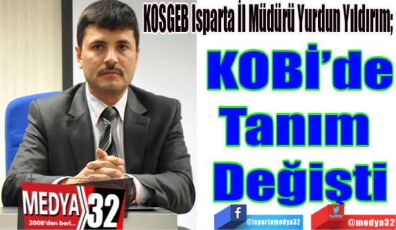 KOSGEB Isparta İl Müdürü Yurdun Yıldırım; 
KOBİ’de
Tanım 
Değişti
